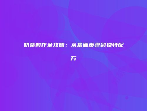 奶茶制作全攻略：从基础步骤到独特配方