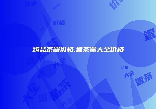 臻品茶器价格,置茶器大全价格