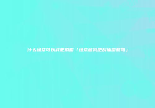 什么绿茶可以减肥消脂「绿茶能减肥刮油脂肪吗」