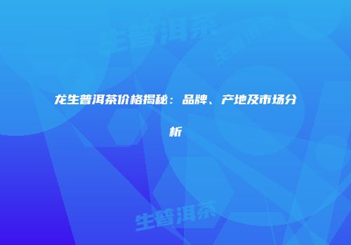 龙生普洱茶价格揭秘：品牌、产地及市场分析