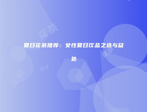 夏日花茶推荐：女性夏日饮品之选与益处