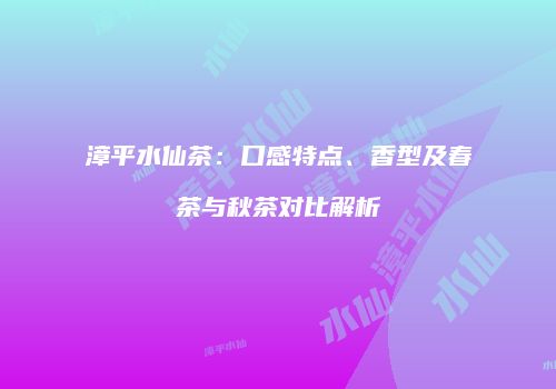 漳平水仙茶：口感特点、香型及春茶与秋茶对比解析