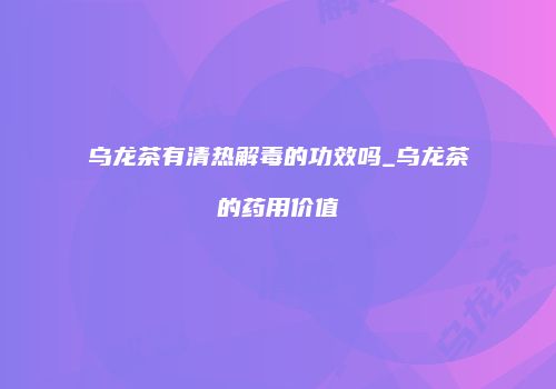 乌龙茶有清热解毒的功效吗_乌龙茶的药用价值