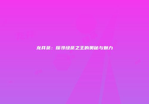 龙井茶：探寻绿茶之王的奥秘与魅力