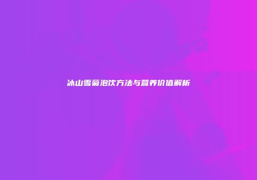 冰山雪菊泡饮方法与营养价值解析