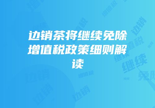 边销茶将继续免除增值税政策细则解读