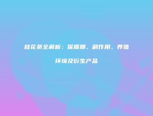 桂花茶全解析：保质期、副作用、养殖环境及衍生产品