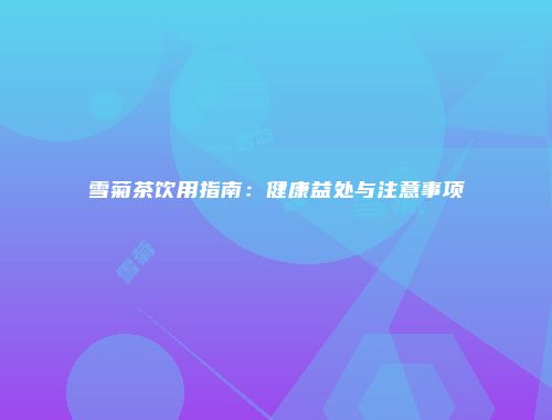 雪菊茶饮用指南：健康益处与注意事项