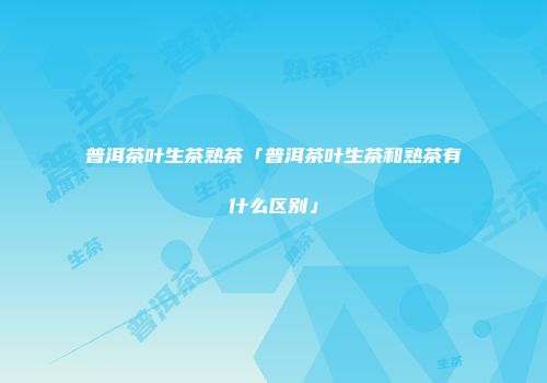 普洱茶叶生茶熟茶「普洱茶叶生茶和熟茶有什么区别」