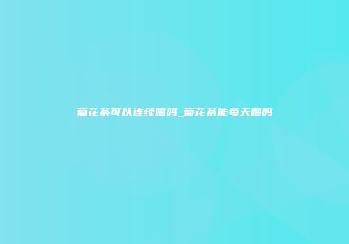 菊花茶可以连续喝吗_菊花茶能每天喝吗