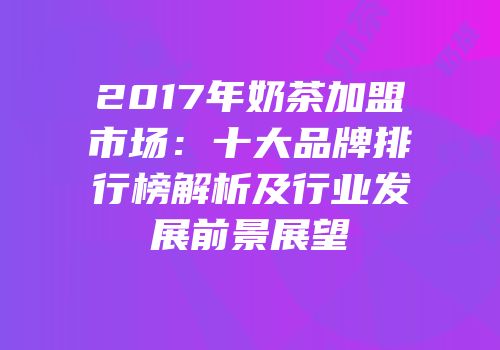2017年奶茶加盟市场：十大品牌排行榜解析及行业发展前景展望