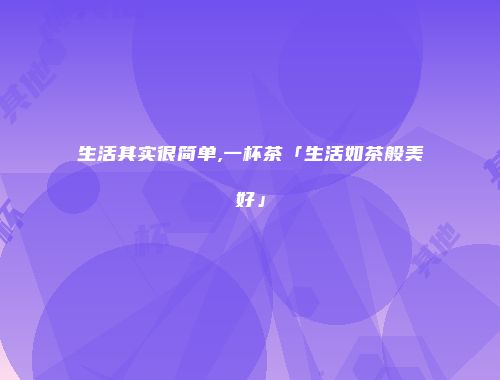 生活其实很简单,一杯茶「生活如茶般美好」