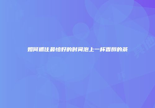 如何抓住最恰好的时间泡上一杯香醇的茶