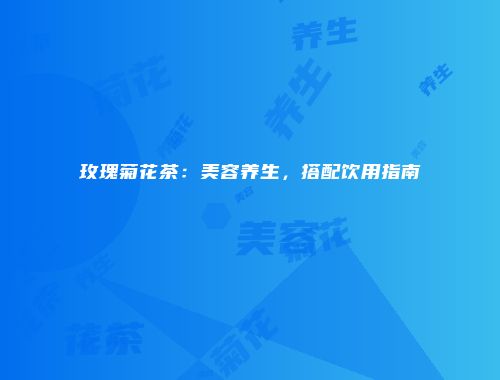 玫瑰菊花茶：美容养生，搭配饮用指南