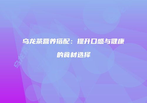 乌龙茶营养搭配：提升口感与健康的食材选择