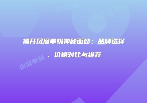 揭开凤凰单枞神秘面纱：品牌选择、价格对比与推荐