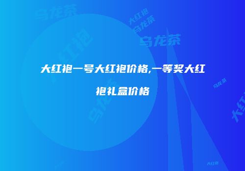 大红袍一号大红袍价格,一等奖大红袍礼盒价格