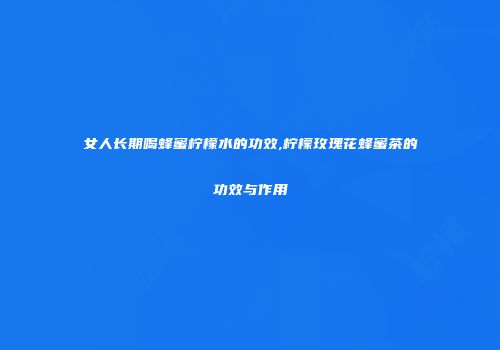 女人长期喝蜂蜜柠檬水的功效,柠檬玫瑰花蜂蜜茶的功效与作用
