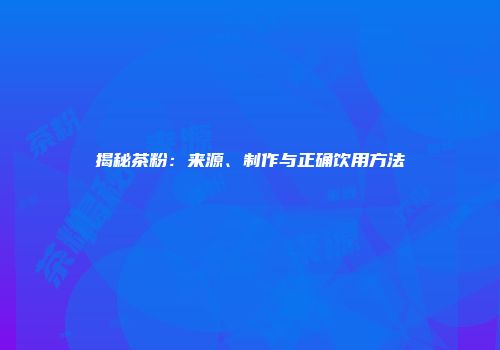 揭秘茶粉：来源、制作与正确饮用方法