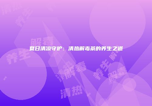 夏日清凉守护：清热解毒茶的养生之道