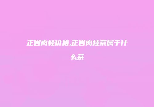 正岩肉桂价格,正岩肉桂茶属于什么茶