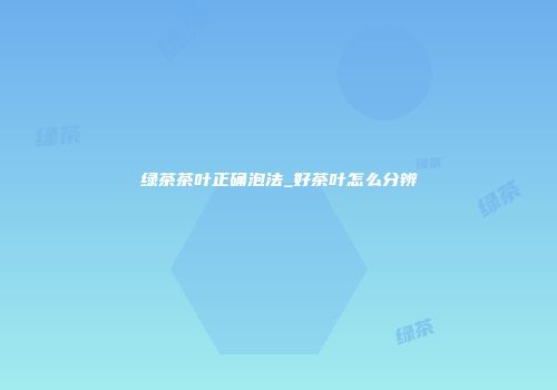 绿茶茶叶正确泡法_好茶叶怎么分辨