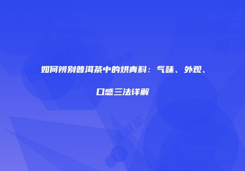 如何辨别普洱茶中的烘青料：气味、外观、口感三法详解