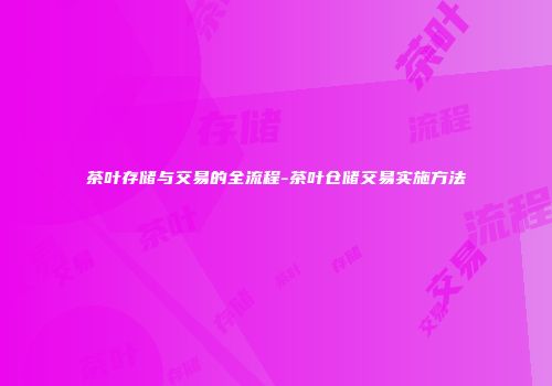 茶叶存储与交易的全流程-茶叶仓储交易实施方法