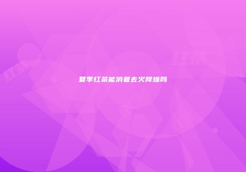 夏季红茶能消暑去火降燥吗