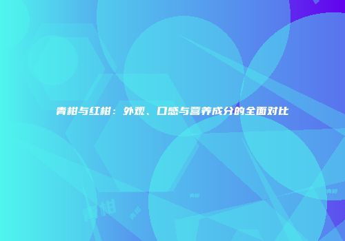 青柑与红柑：外观、口感与营养成分的全面对比