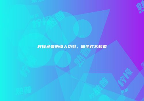 柠檬熟普的惊人功效，你绝对不知道