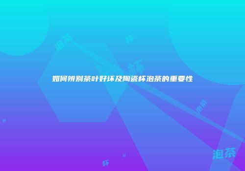 如何辨别茶叶好坏及陶瓷杯泡茶的重要性