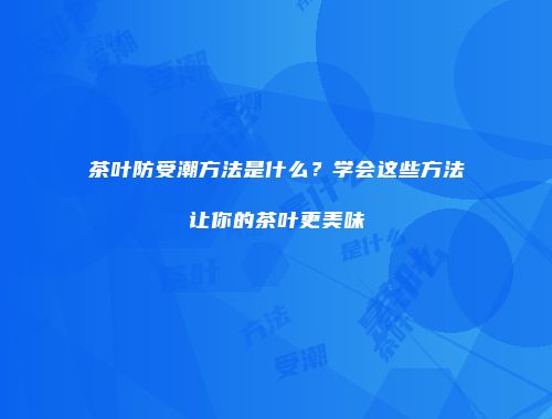 茶叶防受潮方法是什么？学会这些方法让你的茶叶更美味