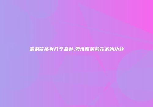 茉莉花茶有几个品种,男性喝茉莉花茶的功效