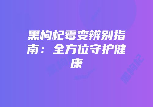 黑枸杞霉变辨别指南：全方位守护健康