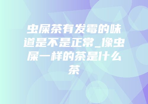 虫屎茶有发霉的味道是不是正常_像虫屎一样的茶是什么茶