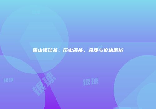 雷山银球茶：历史名茶，品质与价格解析