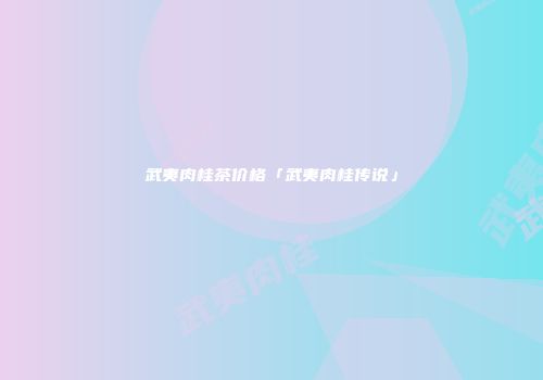 武夷肉桂茶价格「武夷肉桂传说」