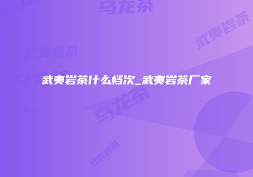 武夷岩茶什么档次_武夷岩茶厂家