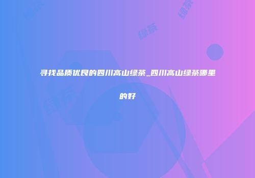 寻找品质优良的四川高山绿茶_四川高山绿茶哪里的好