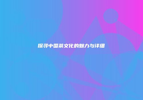 探寻中国茶文化的魅力与详细