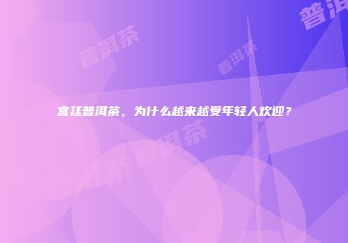 宫廷普洱茶，为什么越来越受年轻人欢迎？