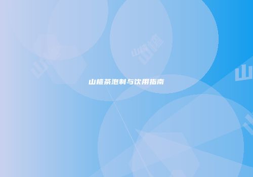 山楂茶泡制与饮用指南