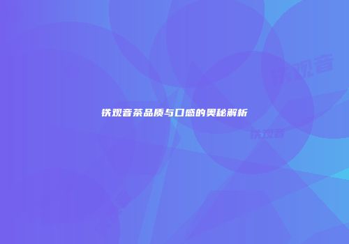 铁观音茶品质与口感的奥秘解析