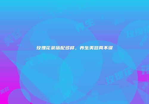 玫瑰花茶搭配多样，养生美容两不误