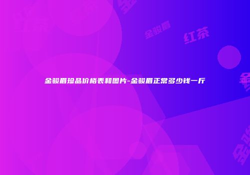 金骏眉珍品价格表和图片-金骏眉正常多少钱一斤