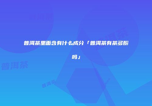 普洱茶里面含有什么成分「普洱茶有茶多酚吗」