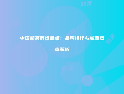 中国奶茶市场盘点：品牌排行与加盟热点解析