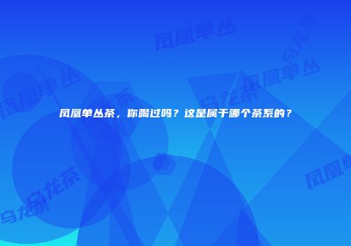 凤凰单丛茶，你喝过吗？这是属于哪个茶系的？
