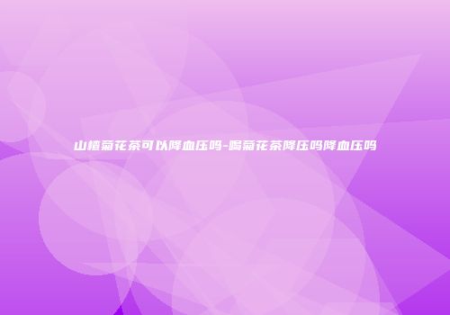 山楂菊花茶可以降血压吗-喝菊花茶降压吗降血压吗
